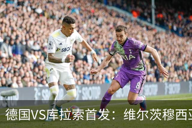 德国VS库拉索首发：维尔茨穆西亚拉配萨内 诺伊尔首发